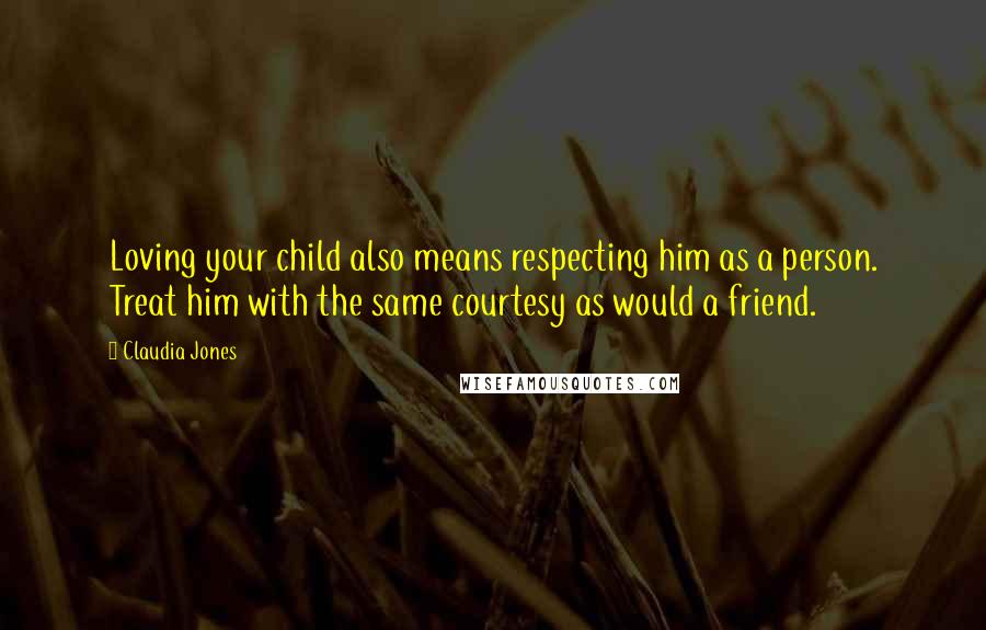 Claudia Jones Quotes: Loving your child also means respecting him as a person. Treat him with the same courtesy as would a friend.