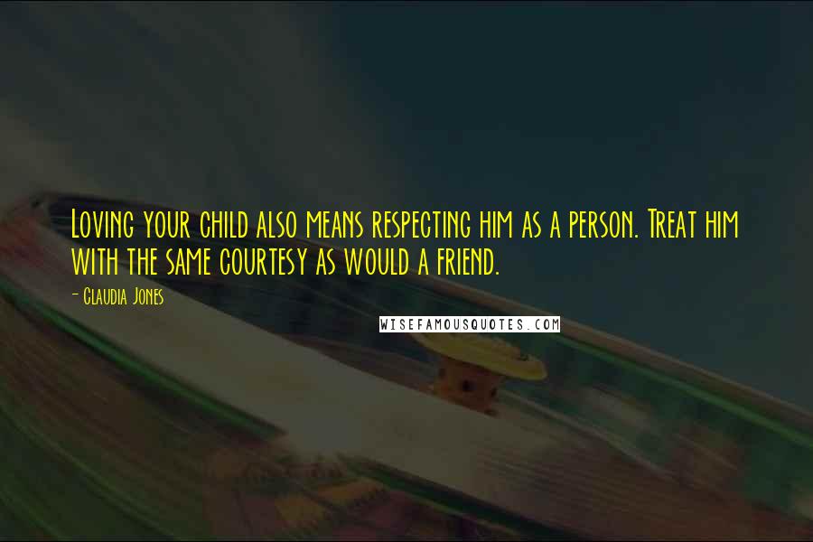 Claudia Jones Quotes: Loving your child also means respecting him as a person. Treat him with the same courtesy as would a friend.
