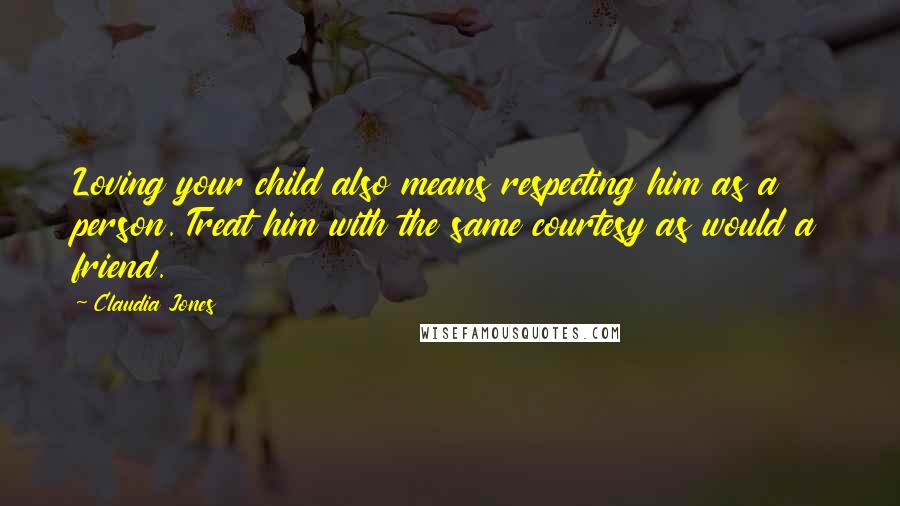 Claudia Jones Quotes: Loving your child also means respecting him as a person. Treat him with the same courtesy as would a friend.