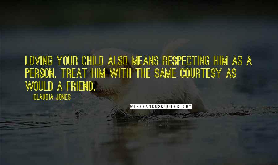 Claudia Jones Quotes: Loving your child also means respecting him as a person. Treat him with the same courtesy as would a friend.