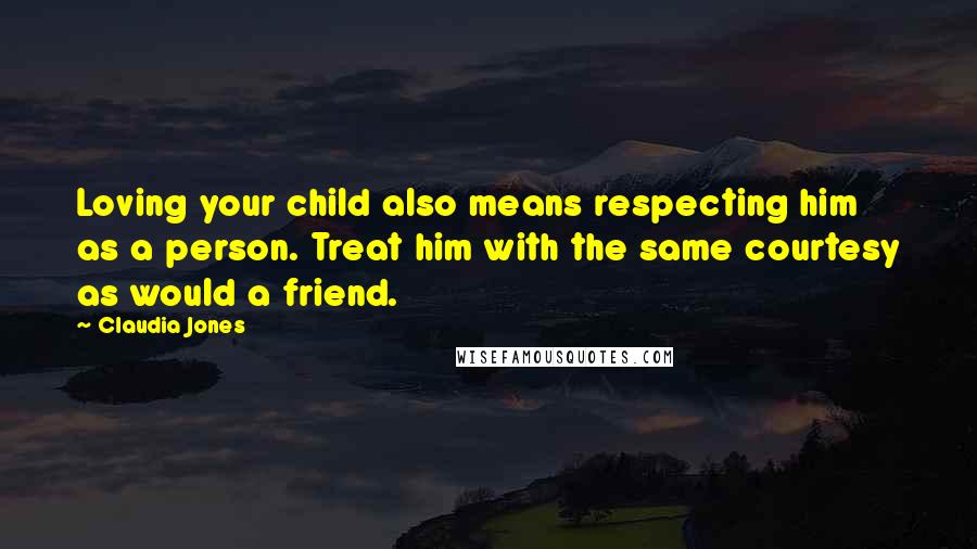 Claudia Jones Quotes: Loving your child also means respecting him as a person. Treat him with the same courtesy as would a friend.