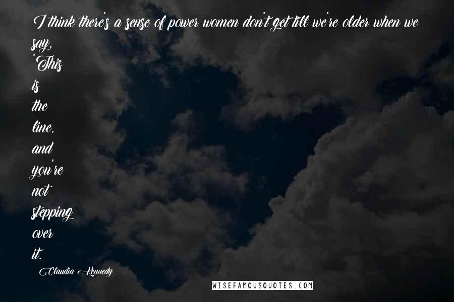 Claudia Kennedy Quotes: I think there's a sense of power women don't get till we're older when we say, 'This is the line, and you're not stepping over it.