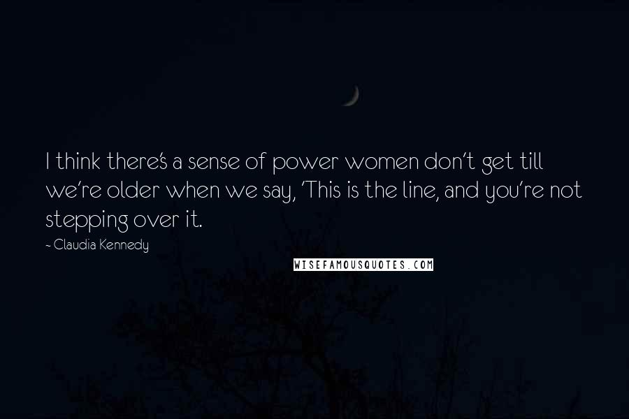 Claudia Kennedy Quotes: I think there's a sense of power women don't get till we're older when we say, 'This is the line, and you're not stepping over it.