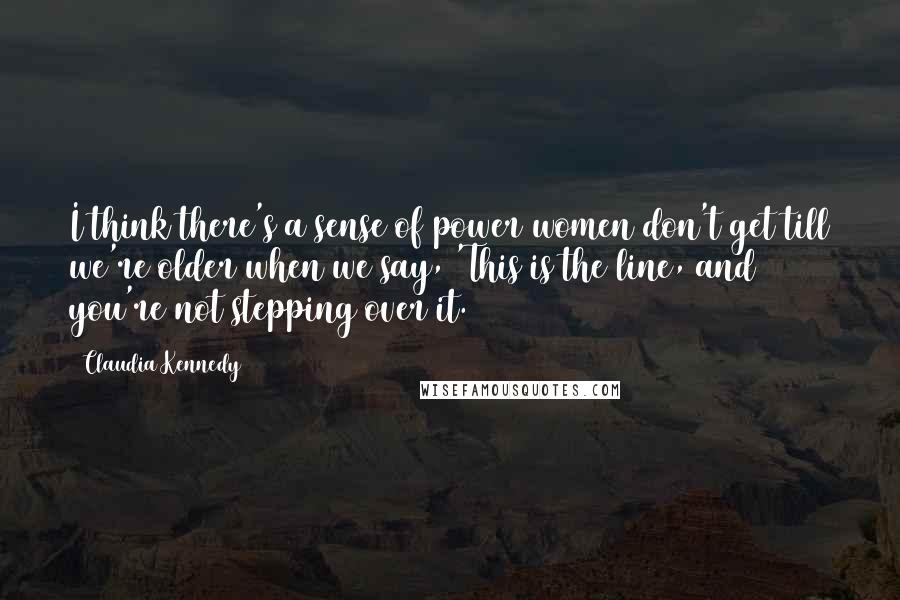 Claudia Kennedy Quotes: I think there's a sense of power women don't get till we're older when we say, 'This is the line, and you're not stepping over it.