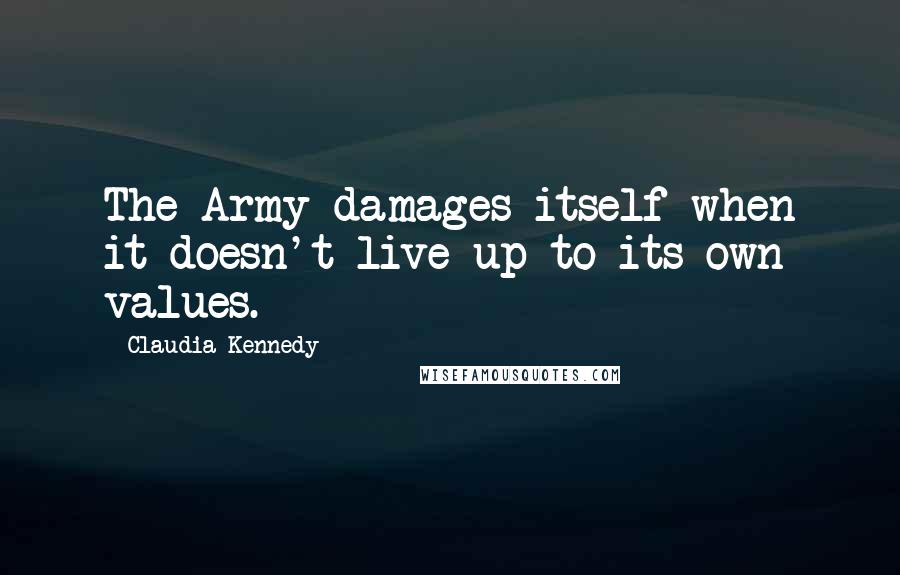 Claudia Kennedy Quotes: The Army damages itself when it doesn't live up to its own values.