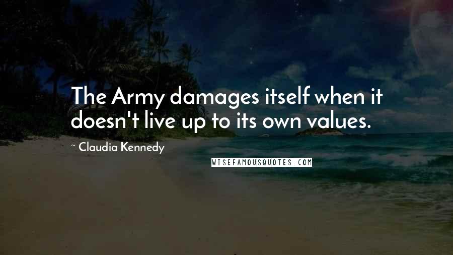 Claudia Kennedy Quotes: The Army damages itself when it doesn't live up to its own values.