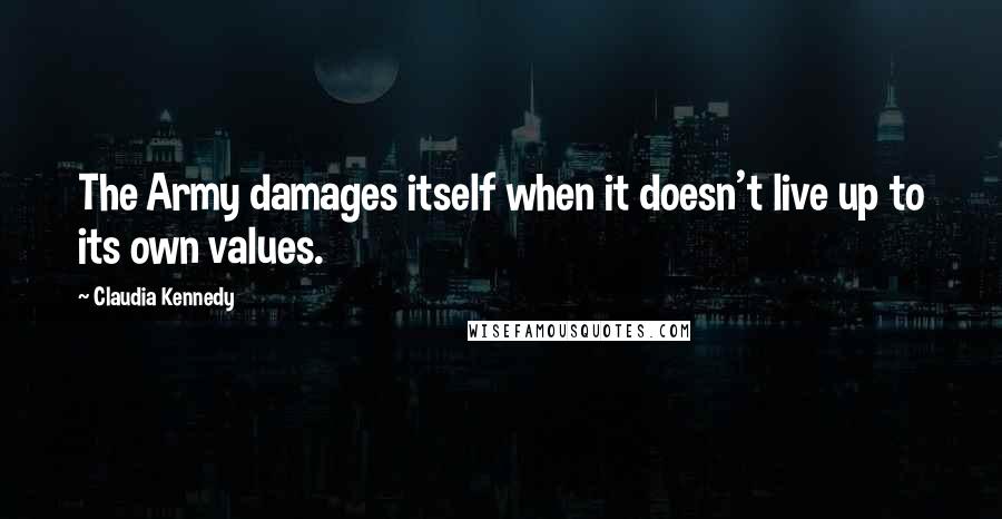 Claudia Kennedy Quotes: The Army damages itself when it doesn't live up to its own values.