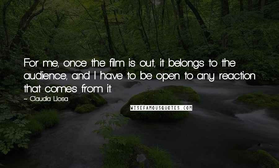 Claudia Llosa Quotes: For me, once the film is out, it belongs to the audience, and I have to be open to any reaction that comes from it.