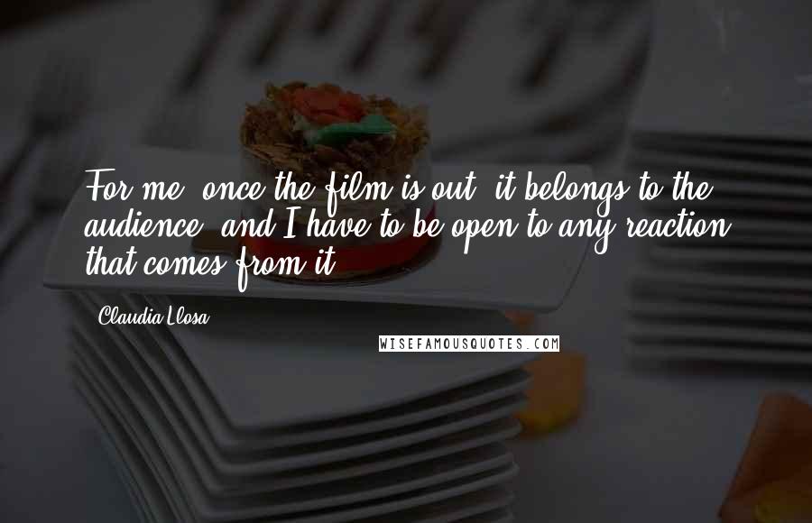 Claudia Llosa Quotes: For me, once the film is out, it belongs to the audience, and I have to be open to any reaction that comes from it.