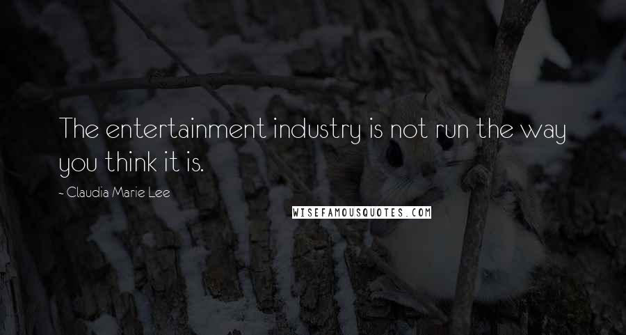 Claudia Marie Lee Quotes: The entertainment industry is not run the way you think it is.