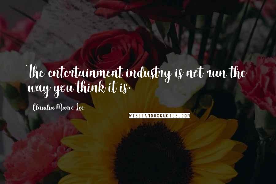 Claudia Marie Lee Quotes: The entertainment industry is not run the way you think it is.