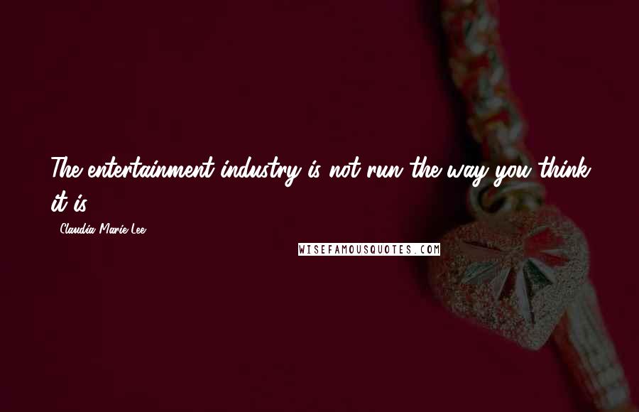 Claudia Marie Lee Quotes: The entertainment industry is not run the way you think it is.