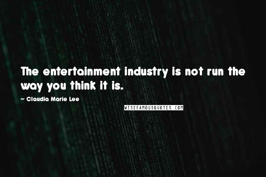 Claudia Marie Lee Quotes: The entertainment industry is not run the way you think it is.