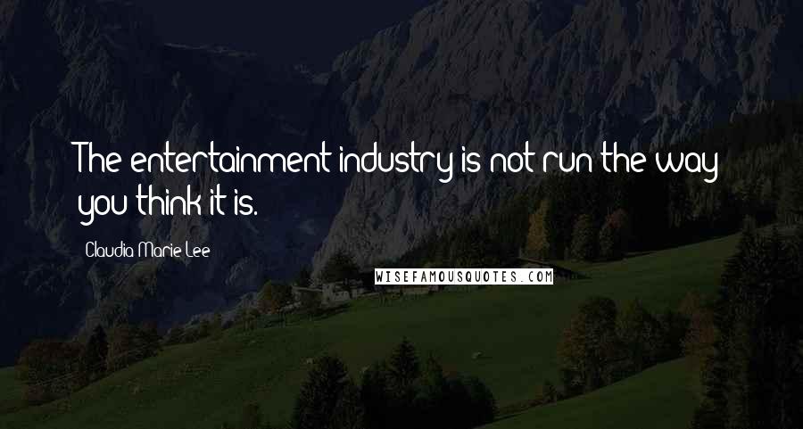 Claudia Marie Lee Quotes: The entertainment industry is not run the way you think it is.