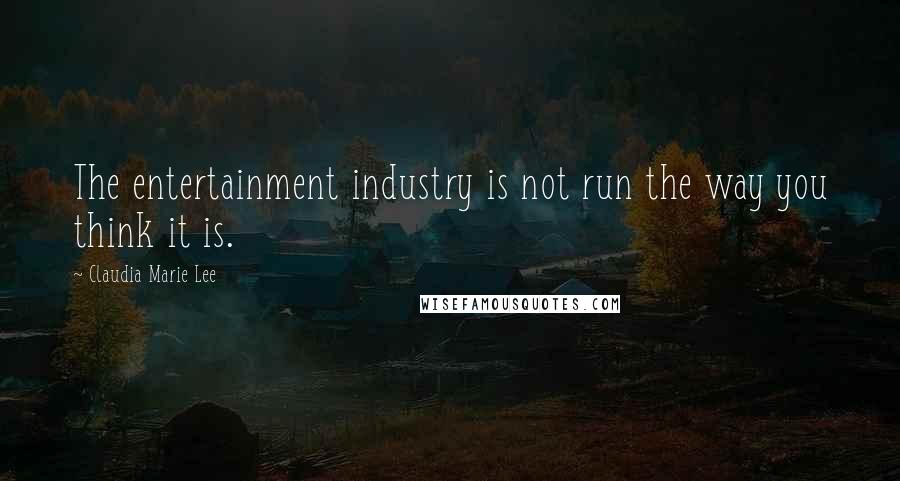 Claudia Marie Lee Quotes: The entertainment industry is not run the way you think it is.