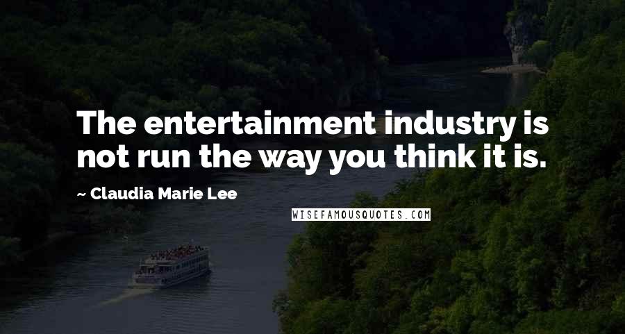 Claudia Marie Lee Quotes: The entertainment industry is not run the way you think it is.