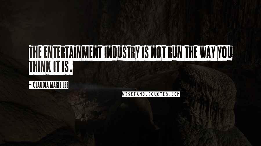 Claudia Marie Lee Quotes: The entertainment industry is not run the way you think it is.