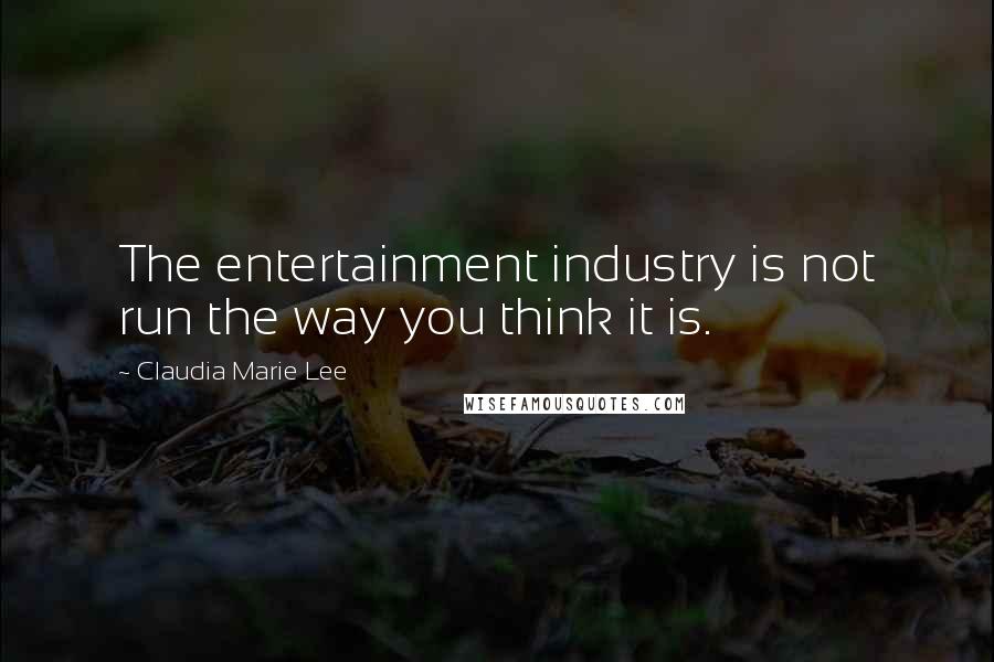 Claudia Marie Lee Quotes: The entertainment industry is not run the way you think it is.