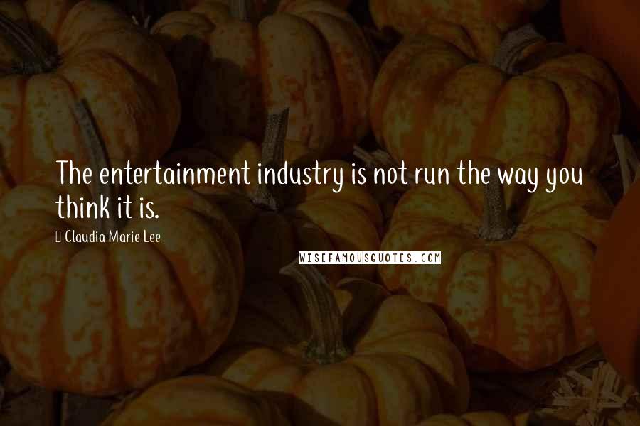 Claudia Marie Lee Quotes: The entertainment industry is not run the way you think it is.