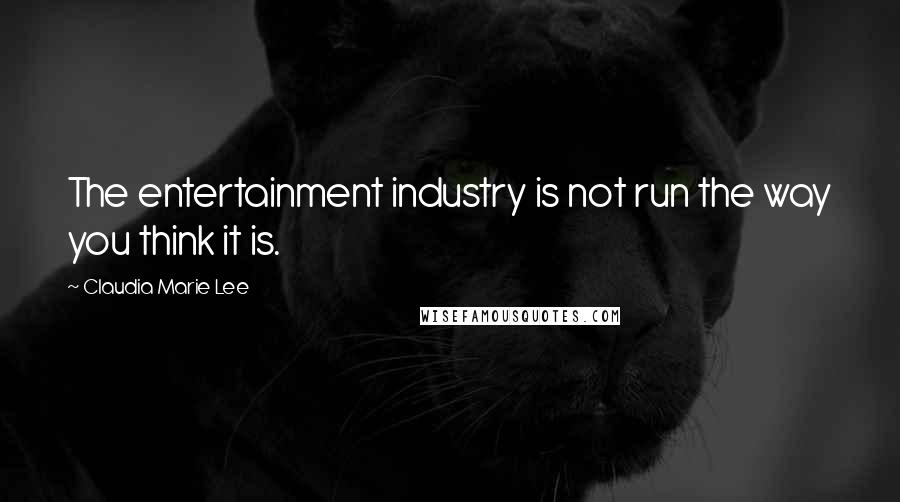 Claudia Marie Lee Quotes: The entertainment industry is not run the way you think it is.