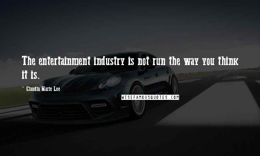 Claudia Marie Lee Quotes: The entertainment industry is not run the way you think it is.