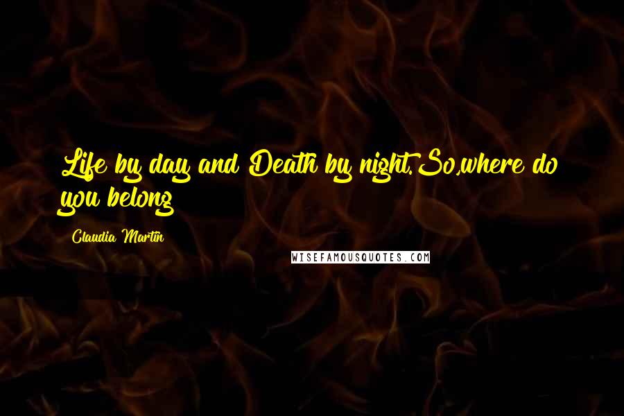 Claudia Martin Quotes: Life by day and Death by night.So,where do you belong?