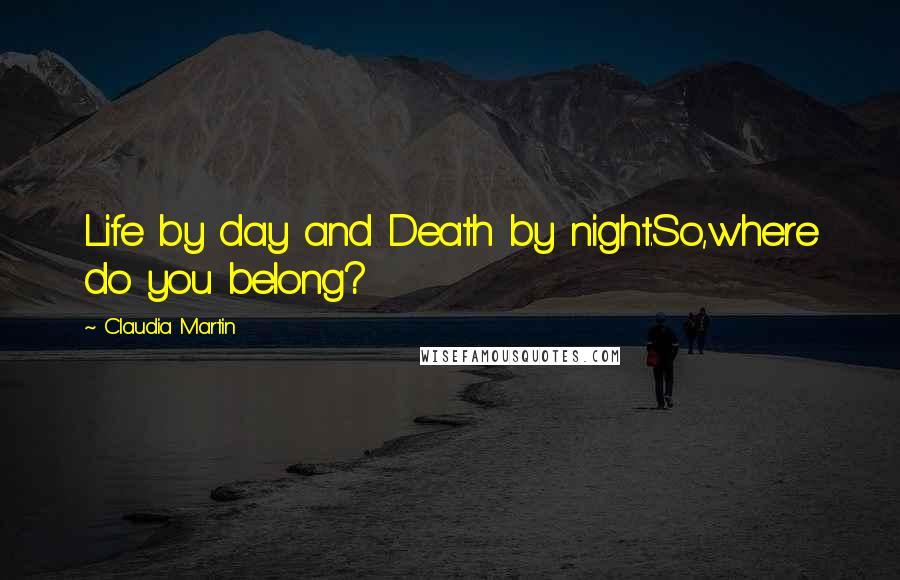 Claudia Martin Quotes: Life by day and Death by night.So,where do you belong?