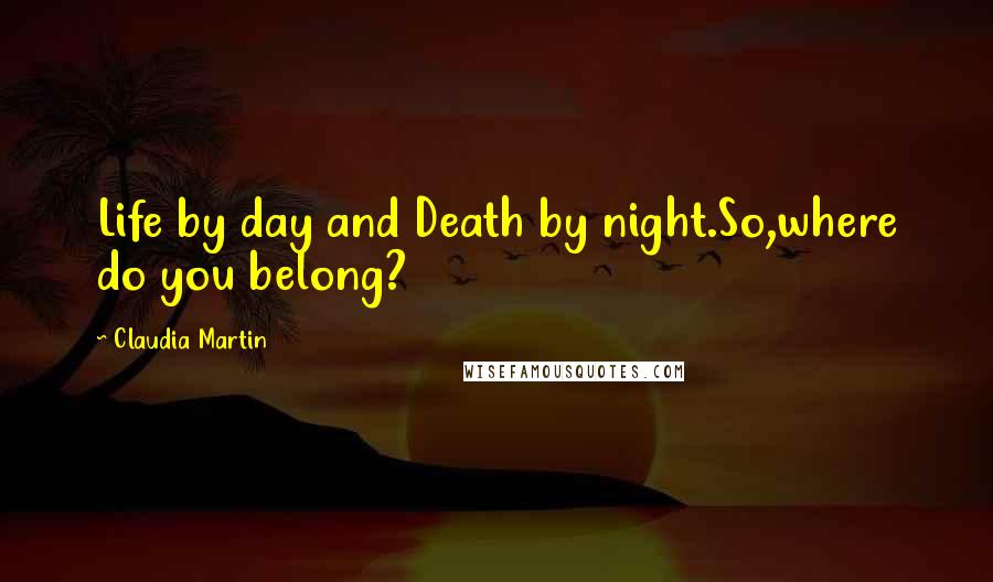 Claudia Martin Quotes: Life by day and Death by night.So,where do you belong?