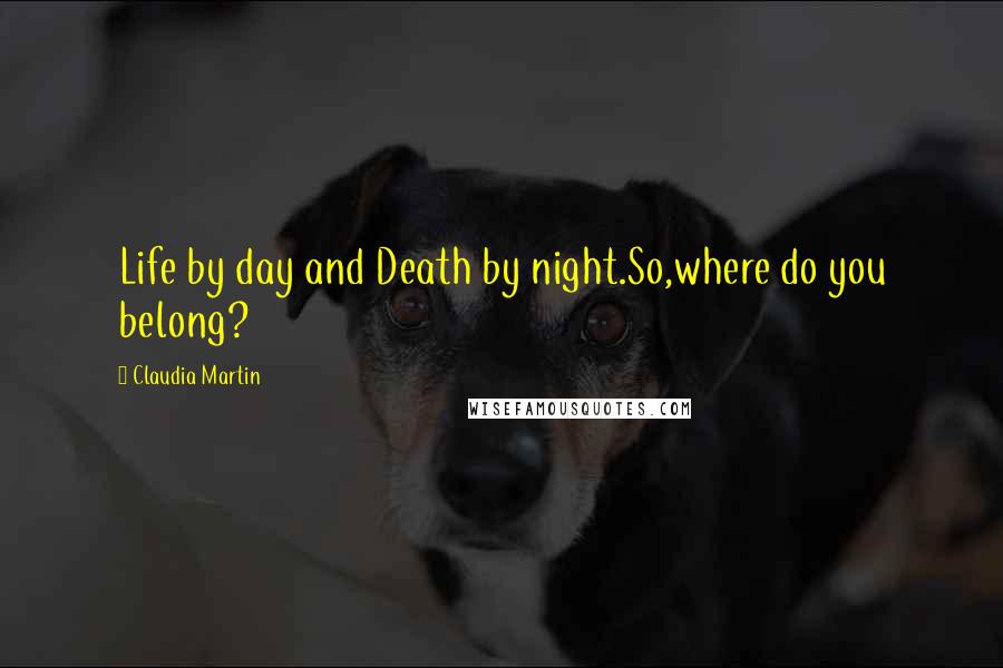 Claudia Martin Quotes: Life by day and Death by night.So,where do you belong?
