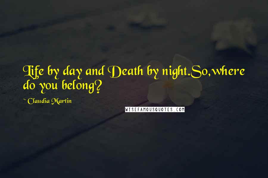 Claudia Martin Quotes: Life by day and Death by night.So,where do you belong?