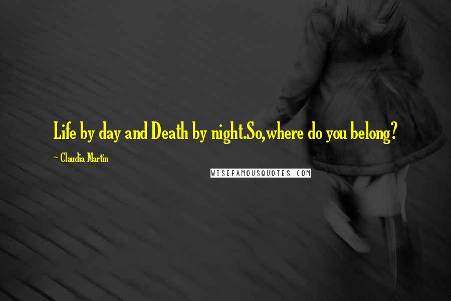 Claudia Martin Quotes: Life by day and Death by night.So,where do you belong?