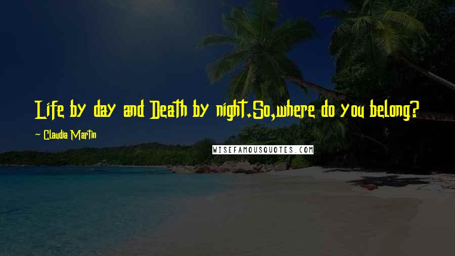 Claudia Martin Quotes: Life by day and Death by night.So,where do you belong?
