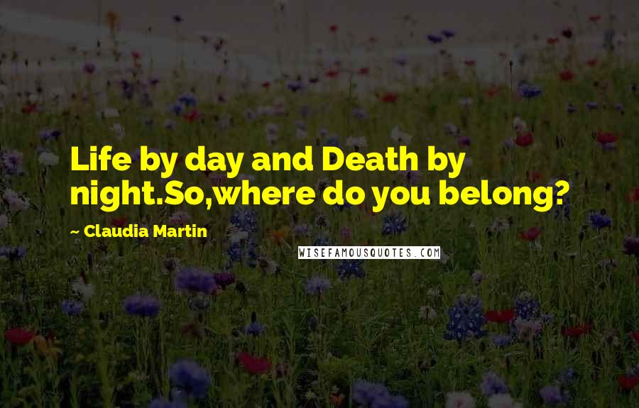 Claudia Martin Quotes: Life by day and Death by night.So,where do you belong?