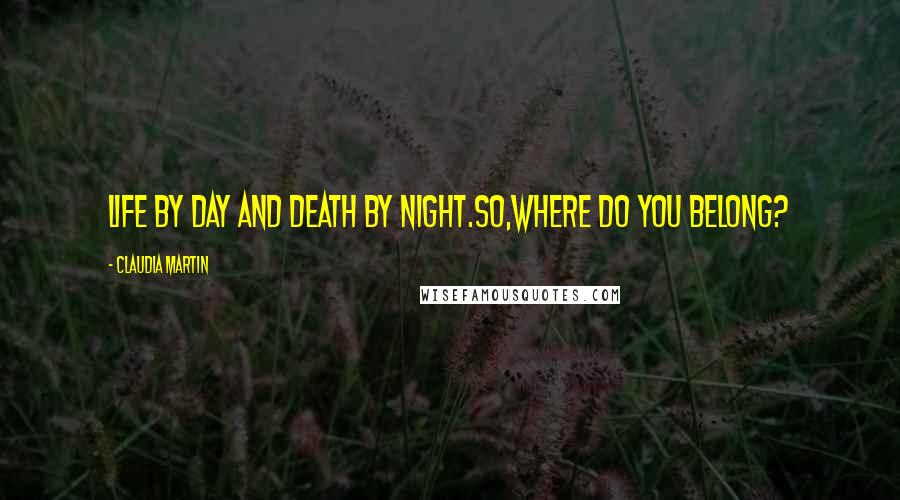 Claudia Martin Quotes: Life by day and Death by night.So,where do you belong?