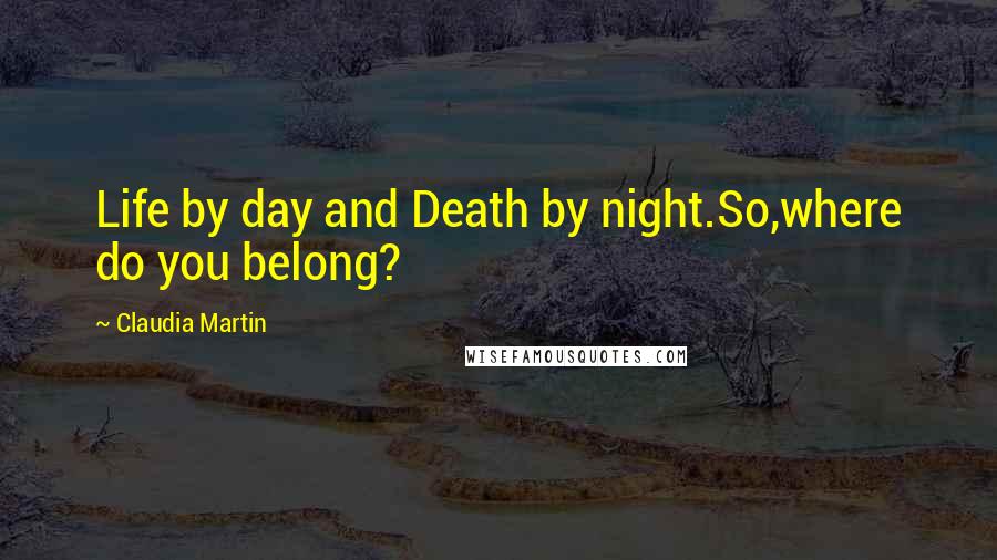 Claudia Martin Quotes: Life by day and Death by night.So,where do you belong?