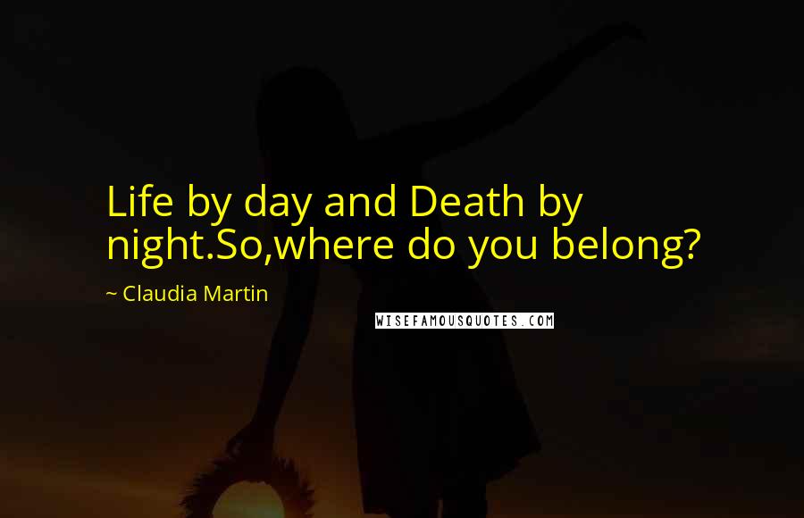 Claudia Martin Quotes: Life by day and Death by night.So,where do you belong?