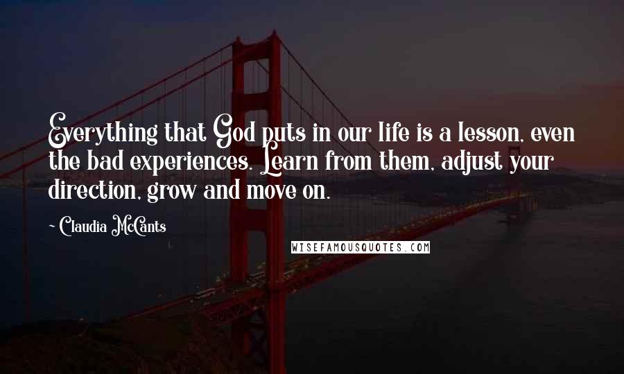 Claudia McCants Quotes: Everything that God puts in our life is a lesson, even the bad experiences. Learn from them, adjust your direction, grow and move on.