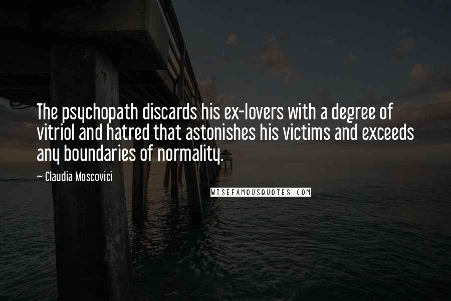 Claudia Moscovici Quotes: The psychopath discards his ex-lovers with a degree of vitriol and hatred that astonishes his victims and exceeds any boundaries of normality.