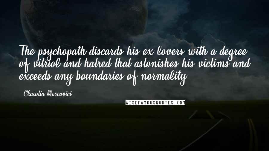 Claudia Moscovici Quotes: The psychopath discards his ex-lovers with a degree of vitriol and hatred that astonishes his victims and exceeds any boundaries of normality.