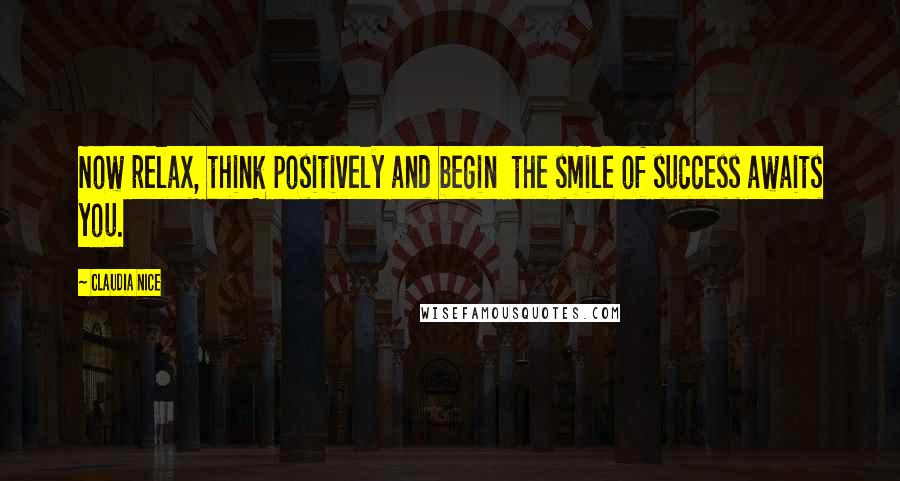 Claudia Nice Quotes: Now relax, think positively and begin  the smile of success awaits you.