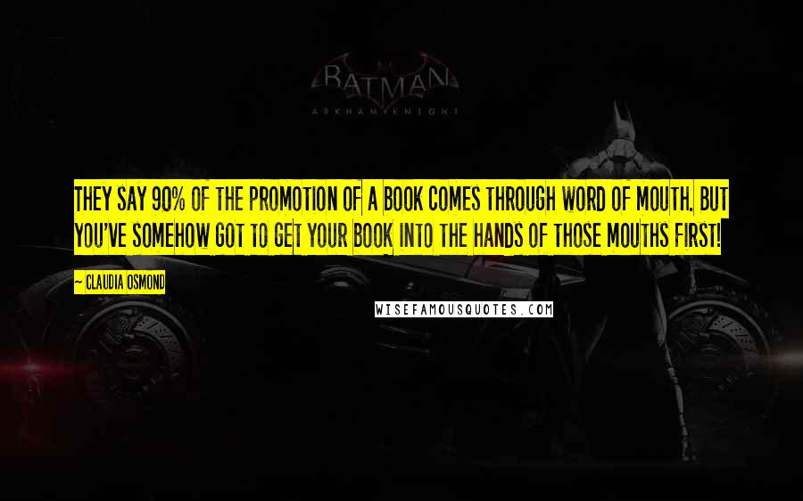 Claudia Osmond Quotes: They say 90% of the promotion of a book comes through word of mouth. But you've somehow got to get your book into the hands of those mouths first!