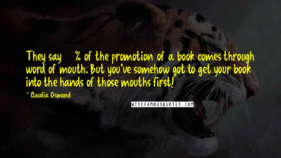 Claudia Osmond Quotes: They say 90% of the promotion of a book comes through word of mouth. But you've somehow got to get your book into the hands of those mouths first!