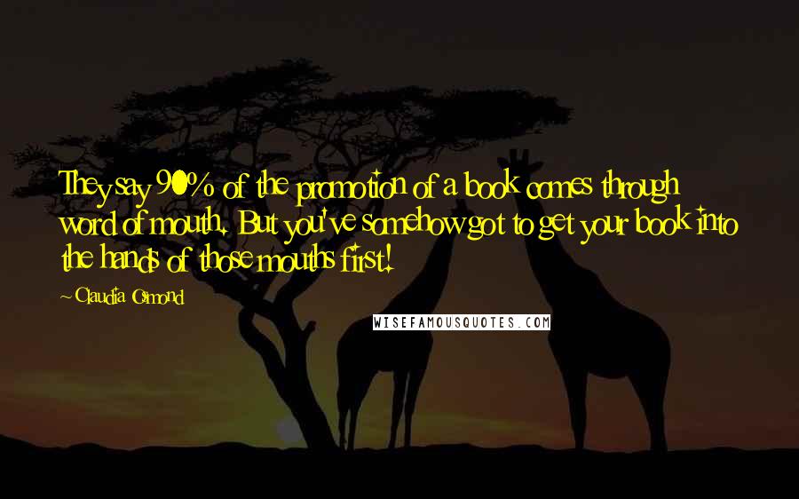 Claudia Osmond Quotes: They say 90% of the promotion of a book comes through word of mouth. But you've somehow got to get your book into the hands of those mouths first!