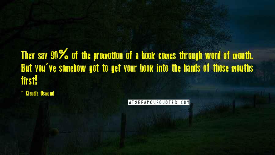 Claudia Osmond Quotes: They say 90% of the promotion of a book comes through word of mouth. But you've somehow got to get your book into the hands of those mouths first!