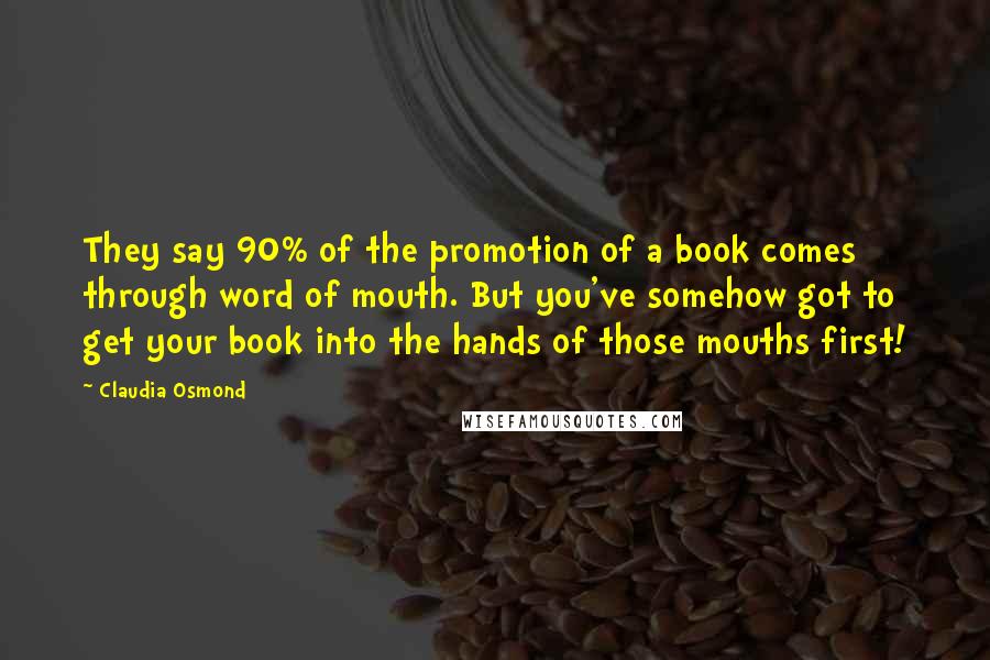 Claudia Osmond Quotes: They say 90% of the promotion of a book comes through word of mouth. But you've somehow got to get your book into the hands of those mouths first!