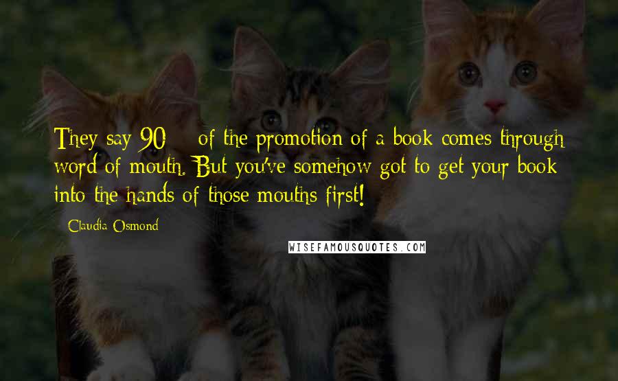 Claudia Osmond Quotes: They say 90% of the promotion of a book comes through word of mouth. But you've somehow got to get your book into the hands of those mouths first!
