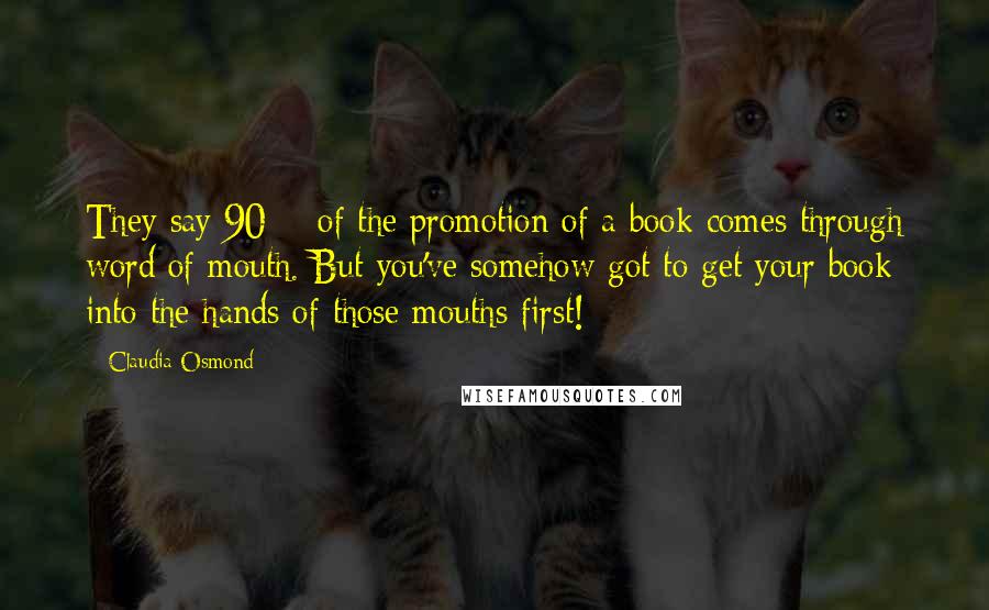 Claudia Osmond Quotes: They say 90% of the promotion of a book comes through word of mouth. But you've somehow got to get your book into the hands of those mouths first!