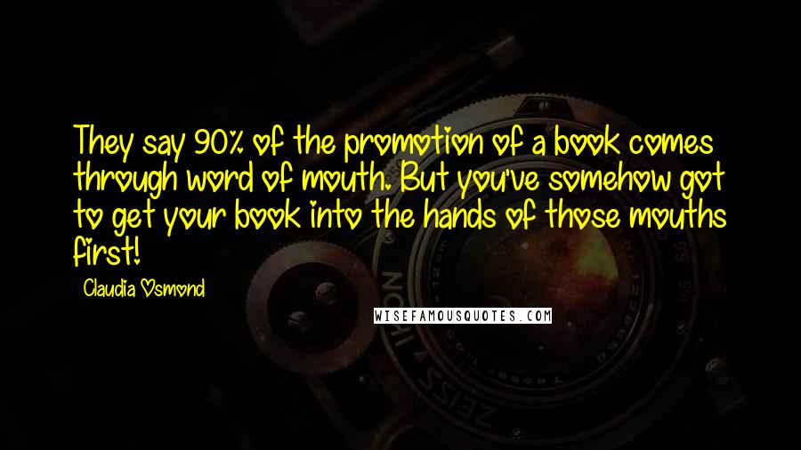 Claudia Osmond Quotes: They say 90% of the promotion of a book comes through word of mouth. But you've somehow got to get your book into the hands of those mouths first!