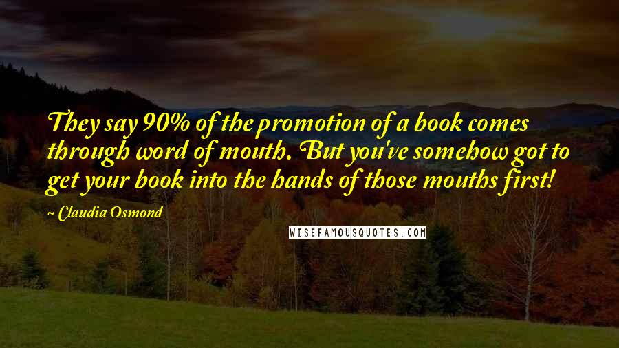 Claudia Osmond Quotes: They say 90% of the promotion of a book comes through word of mouth. But you've somehow got to get your book into the hands of those mouths first!