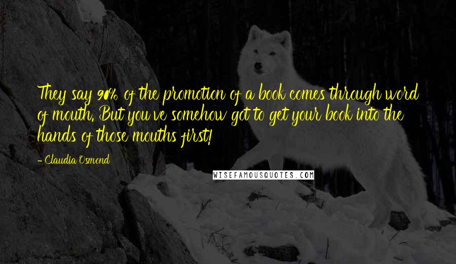 Claudia Osmond Quotes: They say 90% of the promotion of a book comes through word of mouth. But you've somehow got to get your book into the hands of those mouths first!